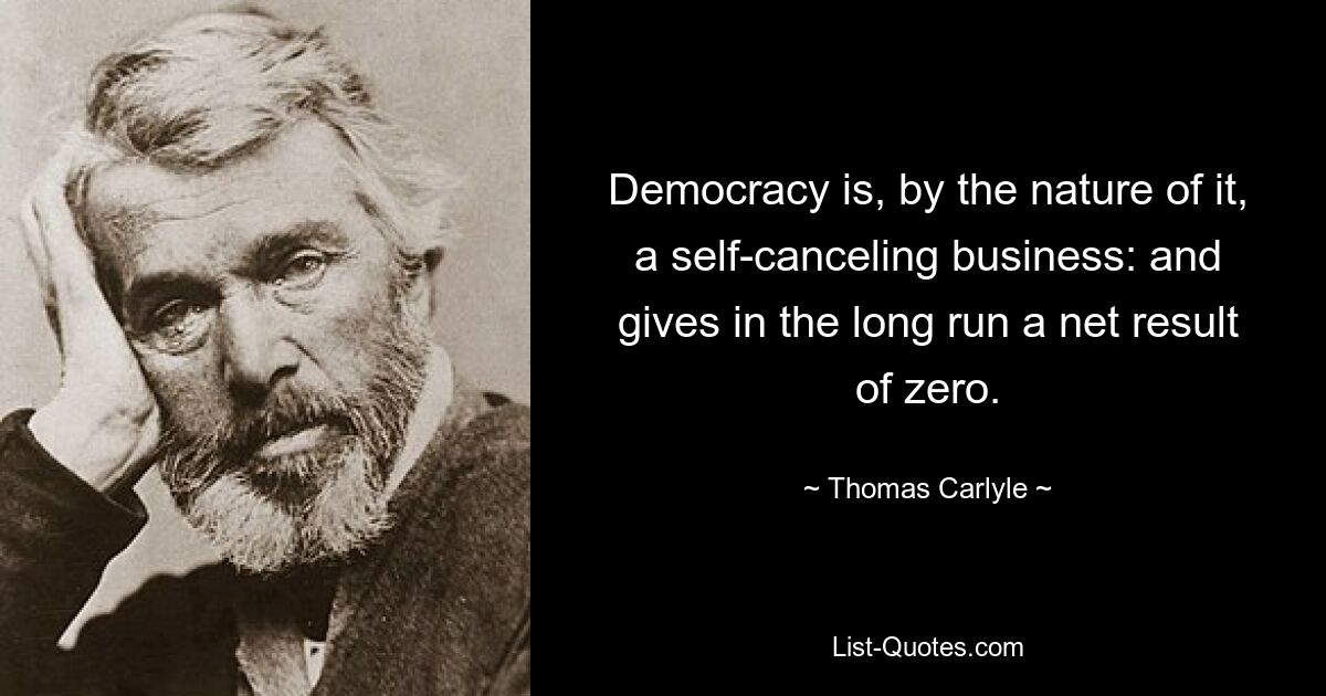 Democracy is, by the nature of it, a self-canceling business: and gives in the long run a net result of zero. — © Thomas Carlyle