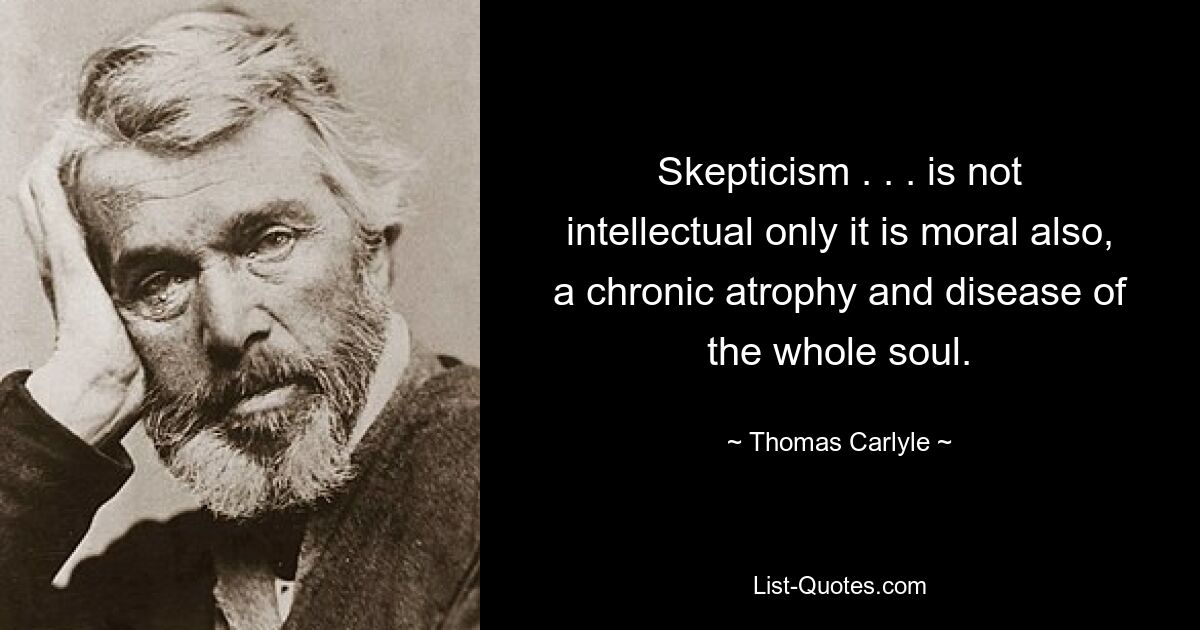 Skepticism . . . is not intellectual only it is moral also, a chronic atrophy and disease of the whole soul. — © Thomas Carlyle