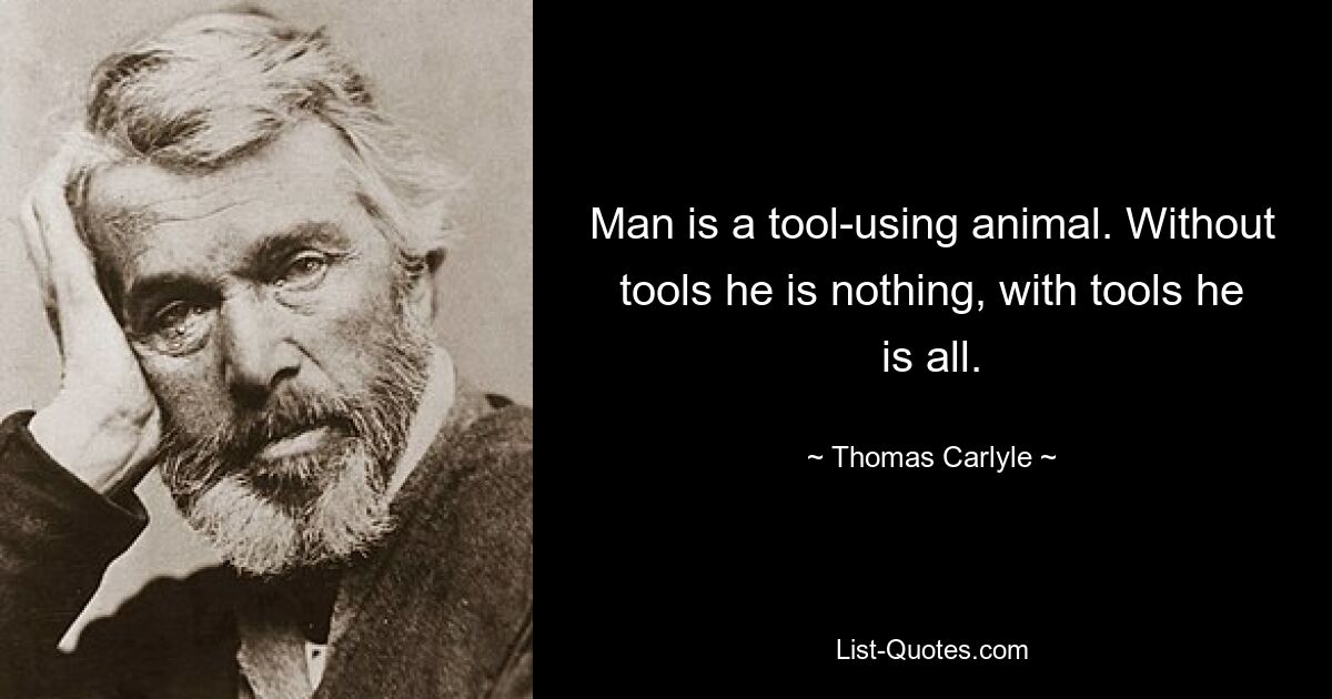 Man is a tool-using animal. Without tools he is nothing, with tools he is all. — © Thomas Carlyle