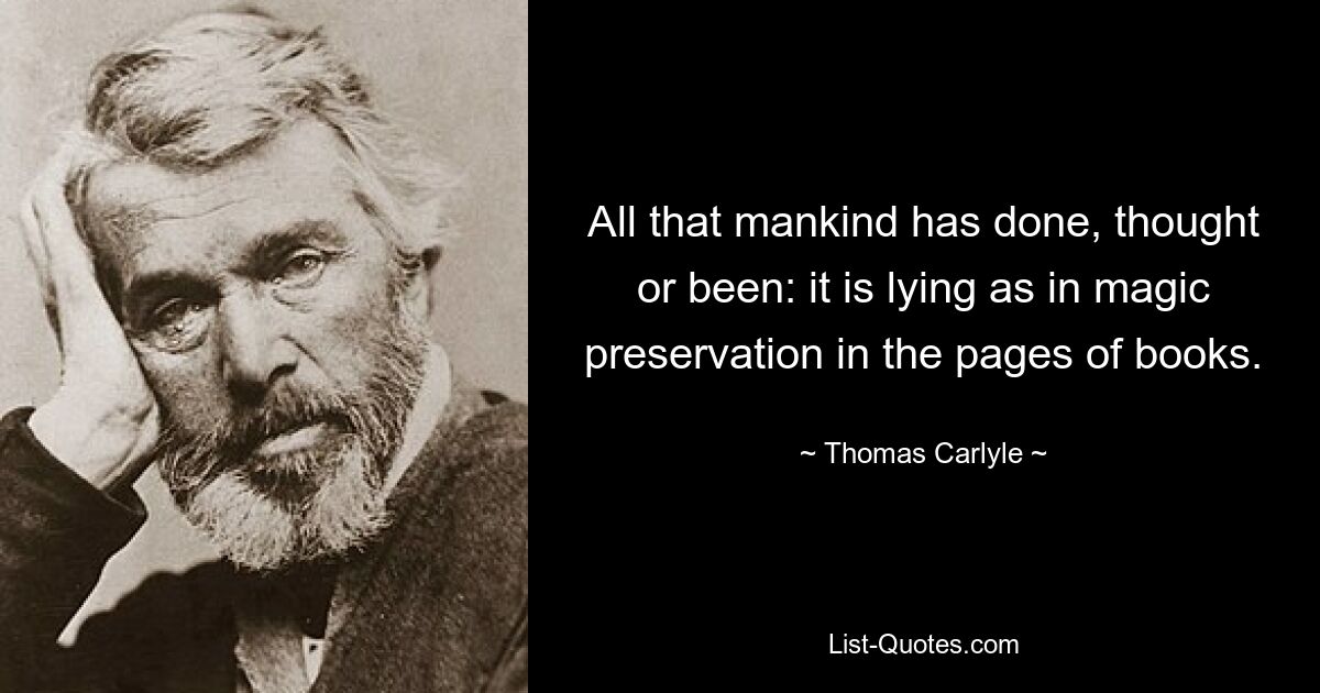 All that mankind has done, thought or been: it is lying as in magic preservation in the pages of books. — © Thomas Carlyle