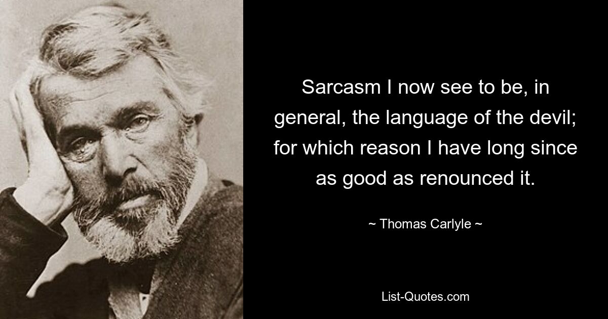 Сарказм теперь я считаю вообще языком дьявола; по этой причине я уже давно почти отказался от этого. — © Томас Карлайл