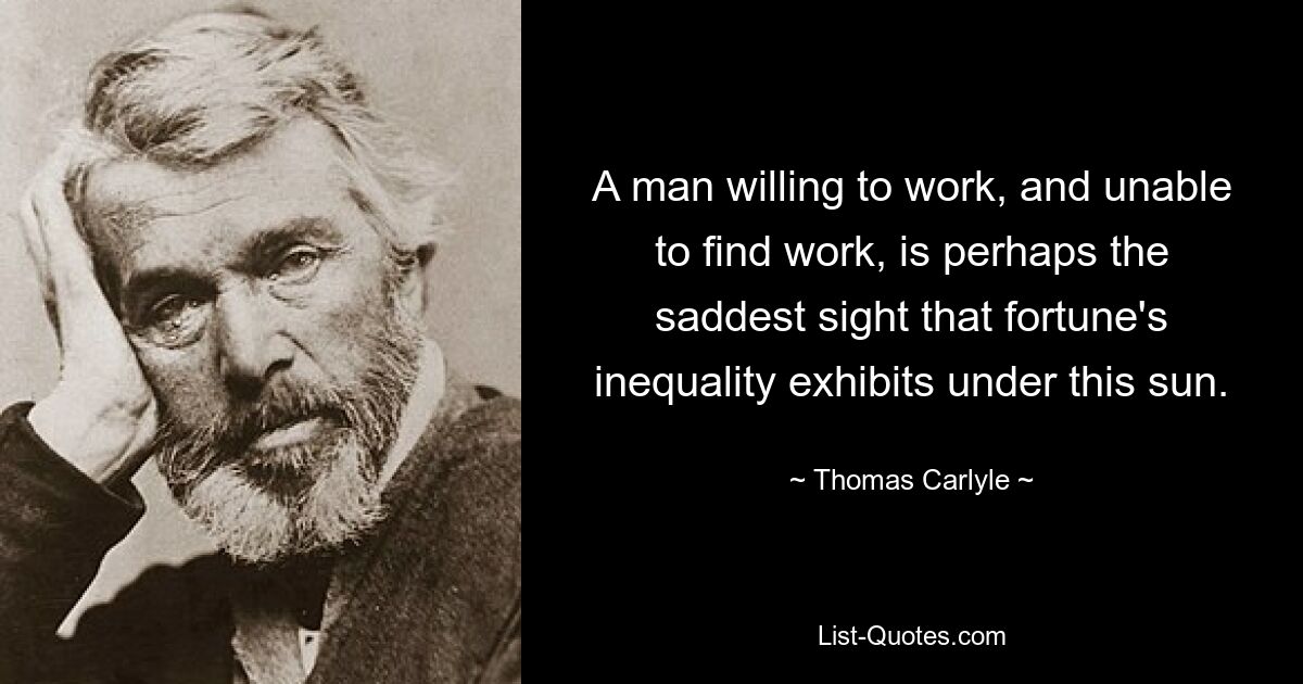 A man willing to work, and unable to find work, is perhaps the saddest sight that fortune's inequality exhibits under this sun. — © Thomas Carlyle