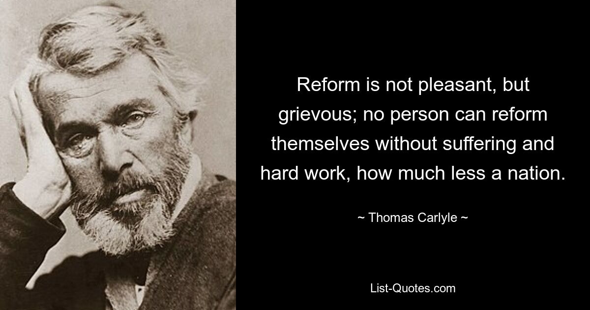 Reform is not pleasant, but grievous; no person can reform themselves without suffering and hard work, how much less a nation. — © Thomas Carlyle