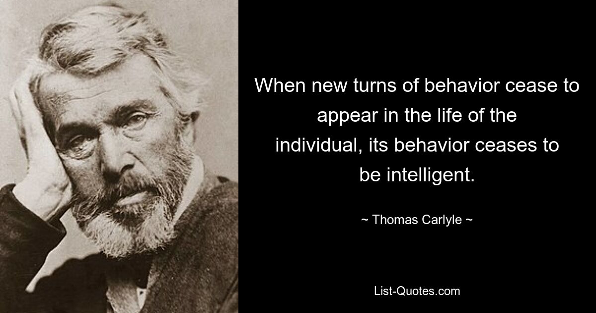 When new turns of behavior cease to appear in the life of the individual, its behavior ceases to be intelligent. — © Thomas Carlyle