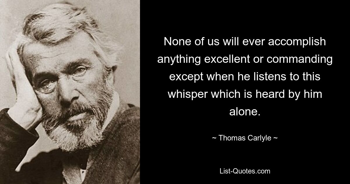 None of us will ever accomplish anything excellent or commanding except when he listens to this whisper which is heard by him alone. — © Thomas Carlyle