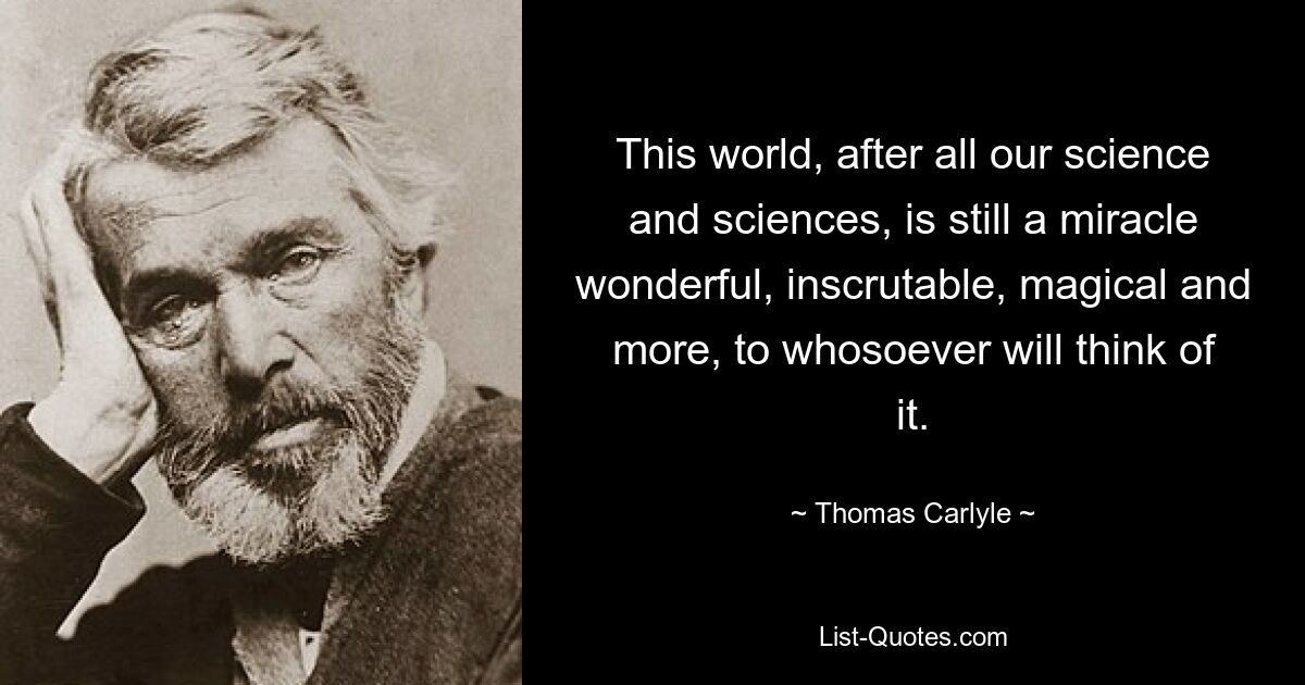 This world, after all our science and sciences, is still a miracle wonderful, inscrutable, magical and more, to whosoever will think of it. — © Thomas Carlyle