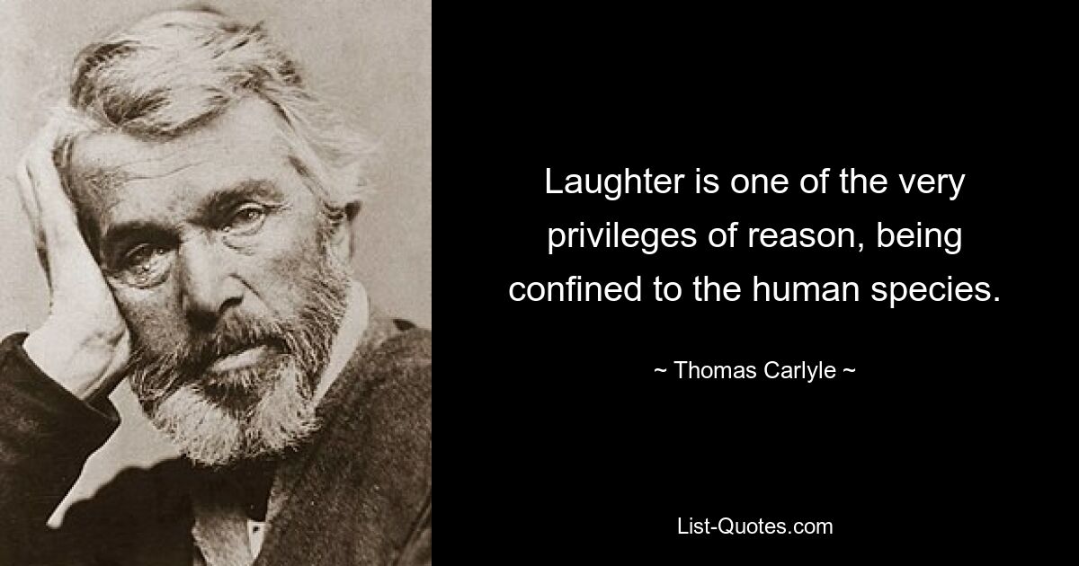 Laughter is one of the very privileges of reason, being confined to the human species. — © Thomas Carlyle