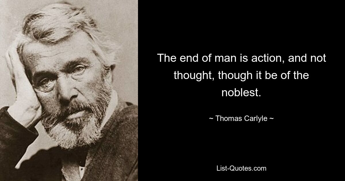 The end of man is action, and not thought, though it be of the noblest. — © Thomas Carlyle