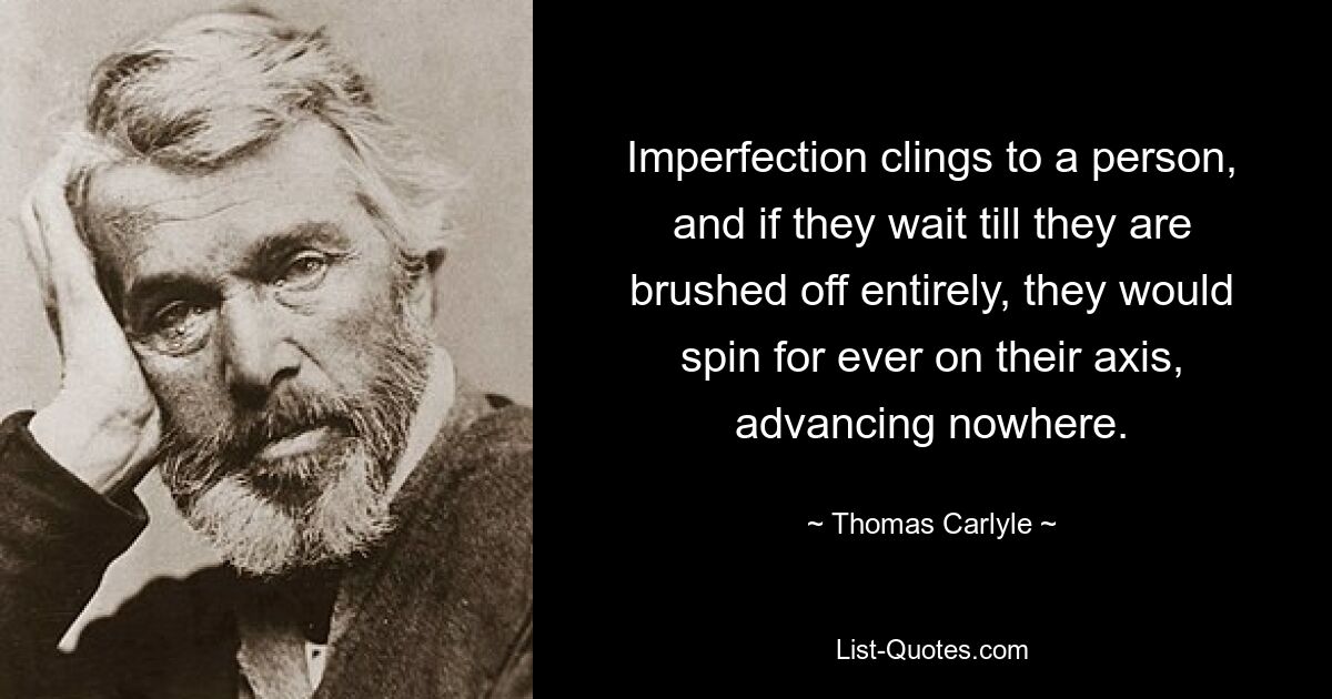 Imperfection clings to a person, and if they wait till they are brushed off entirely, they would spin for ever on their axis, advancing nowhere. — © Thomas Carlyle