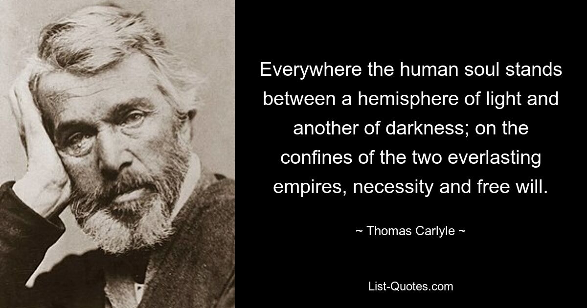 Everywhere the human soul stands between a hemisphere of light and another of darkness; on the confines of the two everlasting empires, necessity and free will. — © Thomas Carlyle