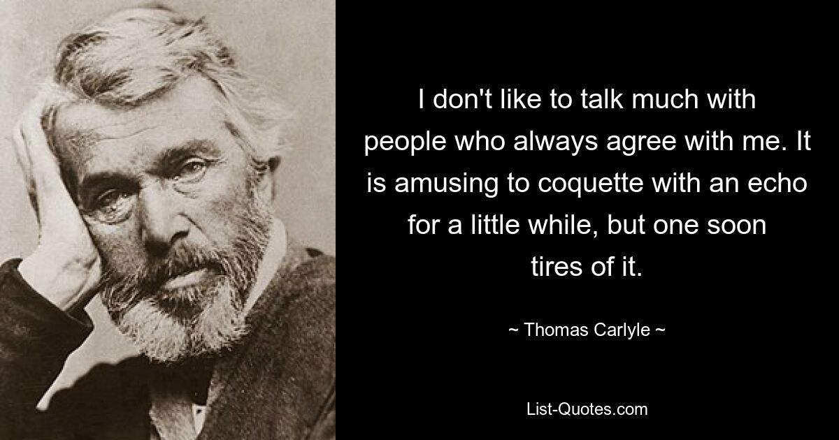 I don't like to talk much with people who always agree with me. It is amusing to coquette with an echo for a little while, but one soon tires of it. — © Thomas Carlyle