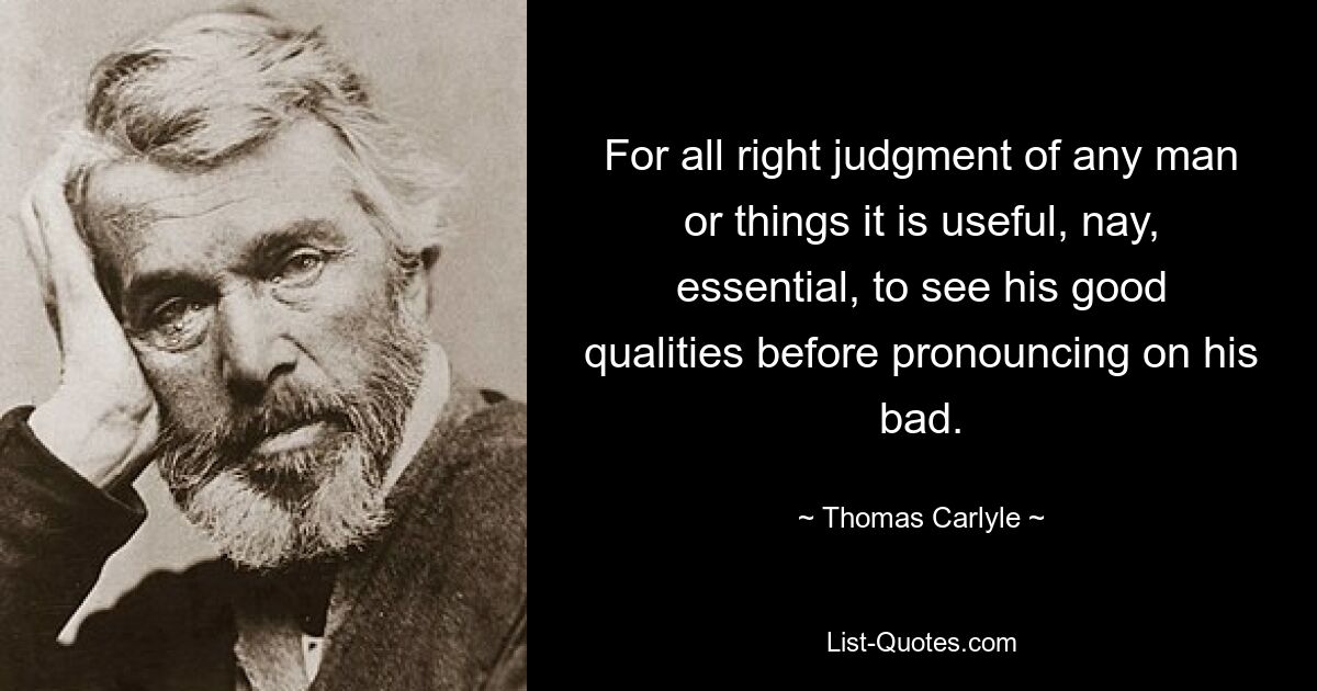 Für die richtige Beurteilung eines Menschen oder einer Sache ist es nützlich, ja, unerlässlich, seine guten Eigenschaften zu erkennen, bevor man sich zu seinen schlechten äußert. — © Thomas Carlyle 