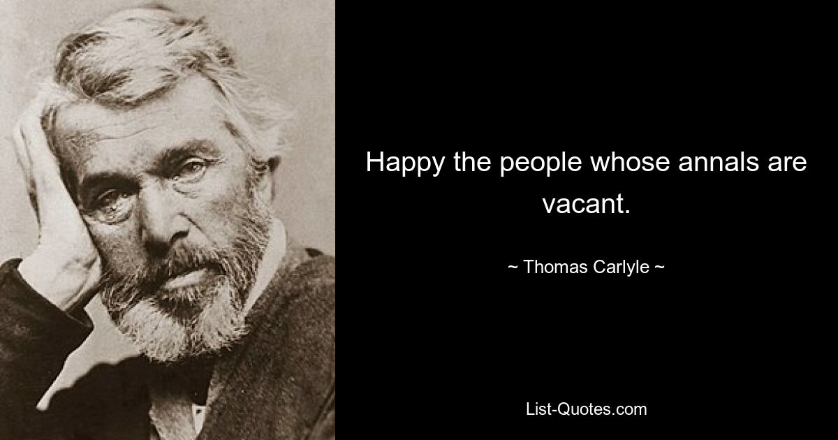 Happy the people whose annals are vacant. — © Thomas Carlyle