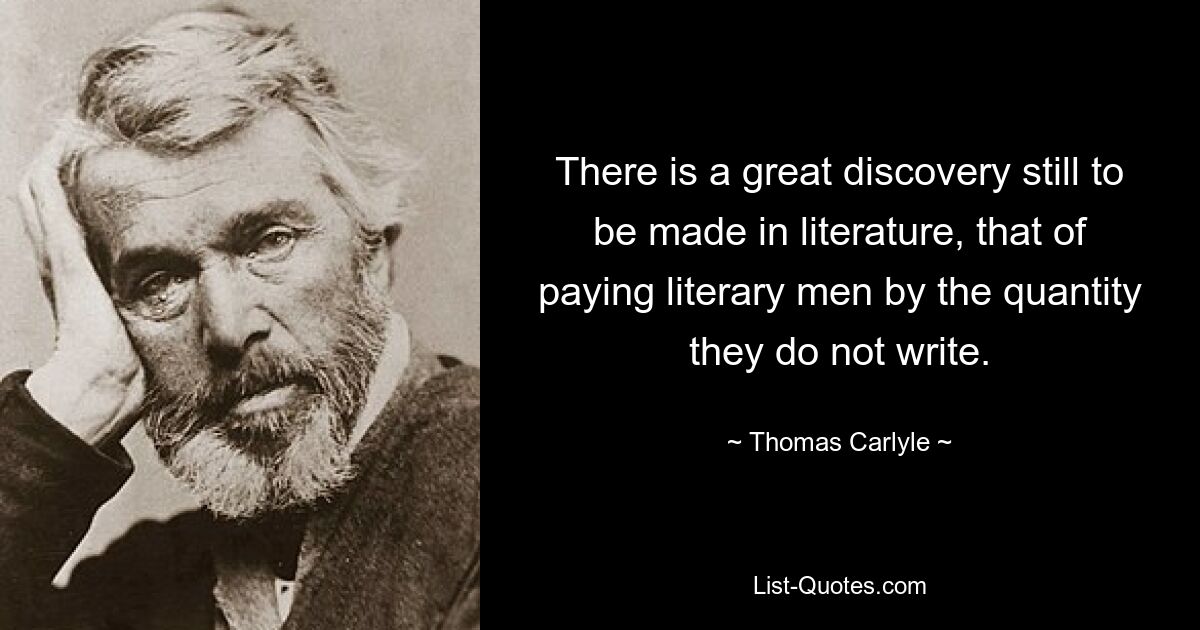 There is a great discovery still to be made in literature, that of paying literary men by the quantity they do not write. — © Thomas Carlyle