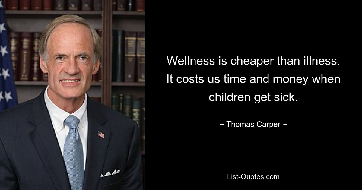 Wellness is cheaper than illness. It costs us time and money when children get sick. — © Thomas Carper