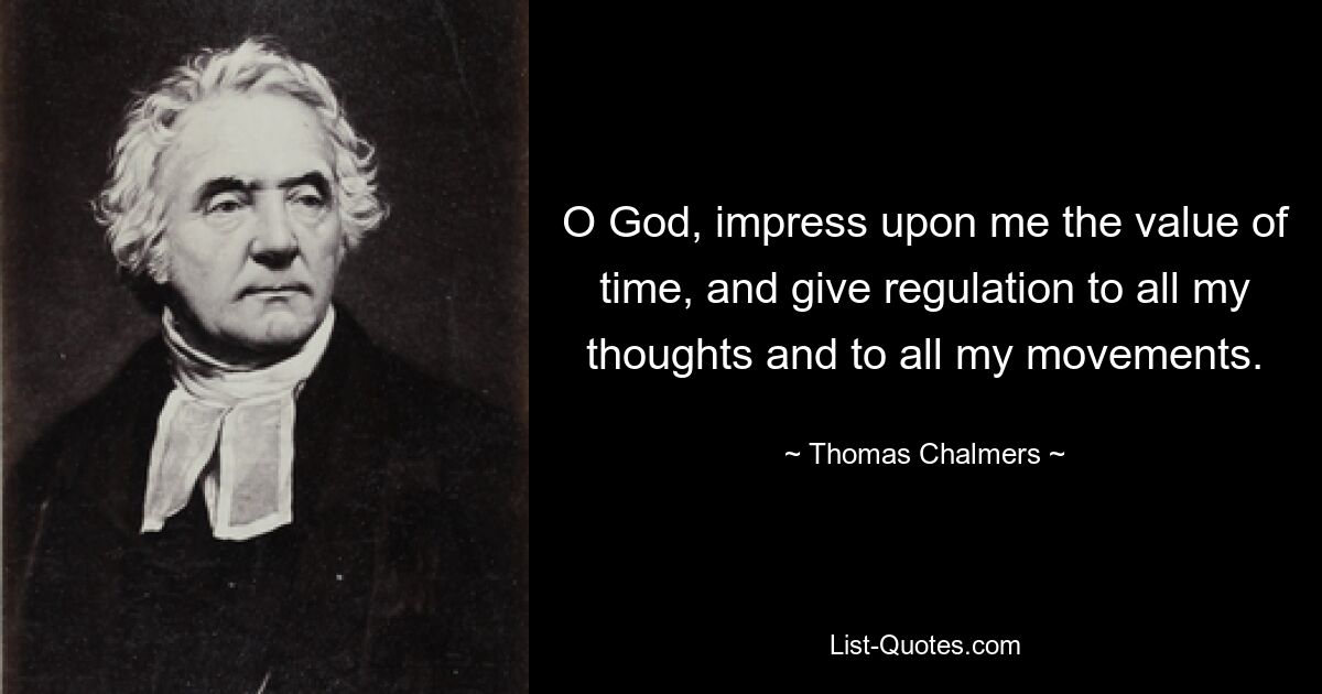 O God, impress upon me the value of time, and give regulation to all my thoughts and to all my movements. — © Thomas Chalmers