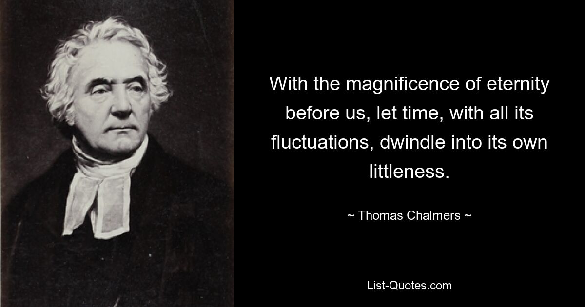 With the magnificence of eternity before us, let time, with all its fluctuations, dwindle into its own littleness. — © Thomas Chalmers