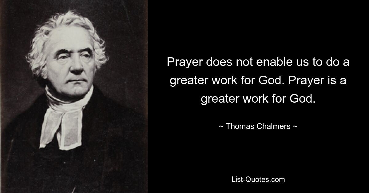 Prayer does not enable us to do a greater work for God. Prayer is a greater work for God. — © Thomas Chalmers