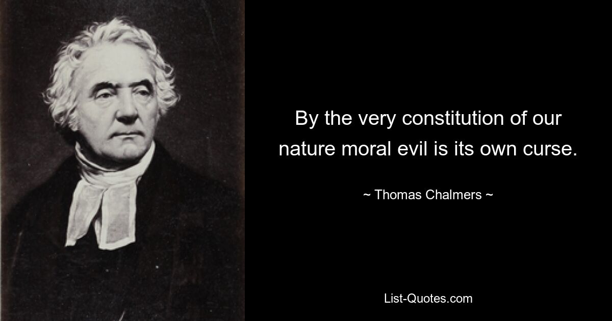 By the very constitution of our nature moral evil is its own curse. — © Thomas Chalmers