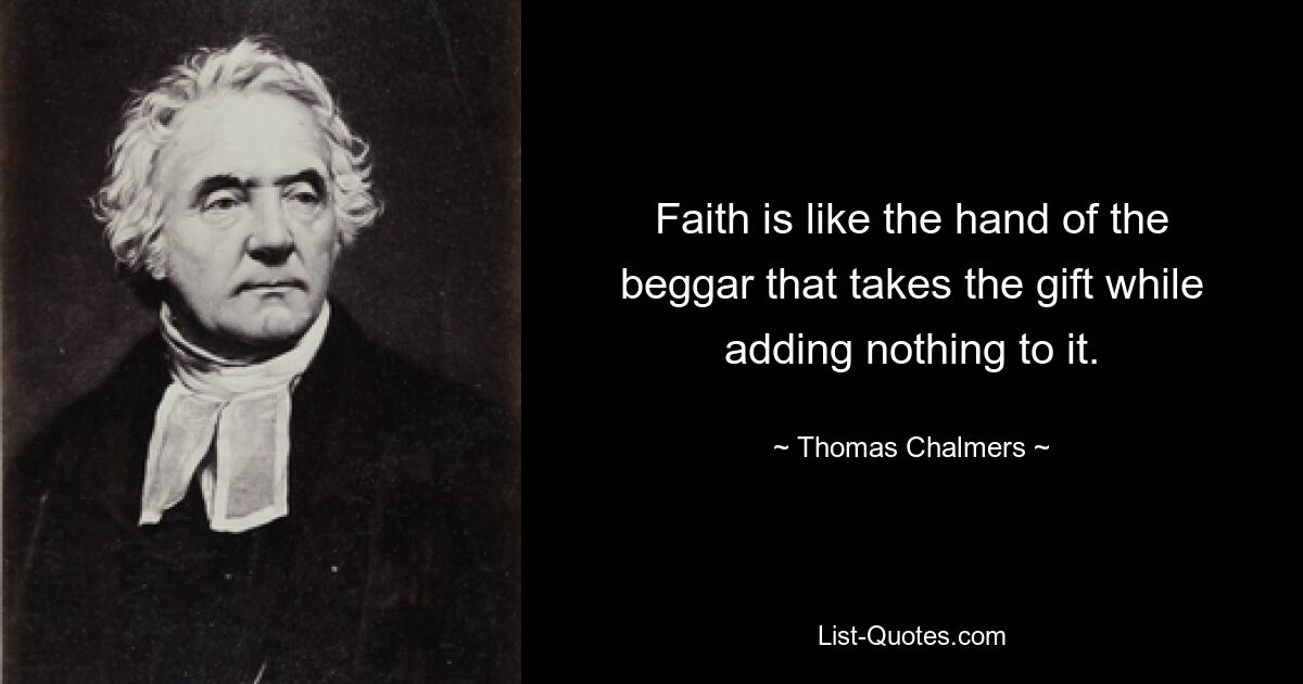 Faith is like the hand of the beggar that takes the gift while adding nothing to it. — © Thomas Chalmers