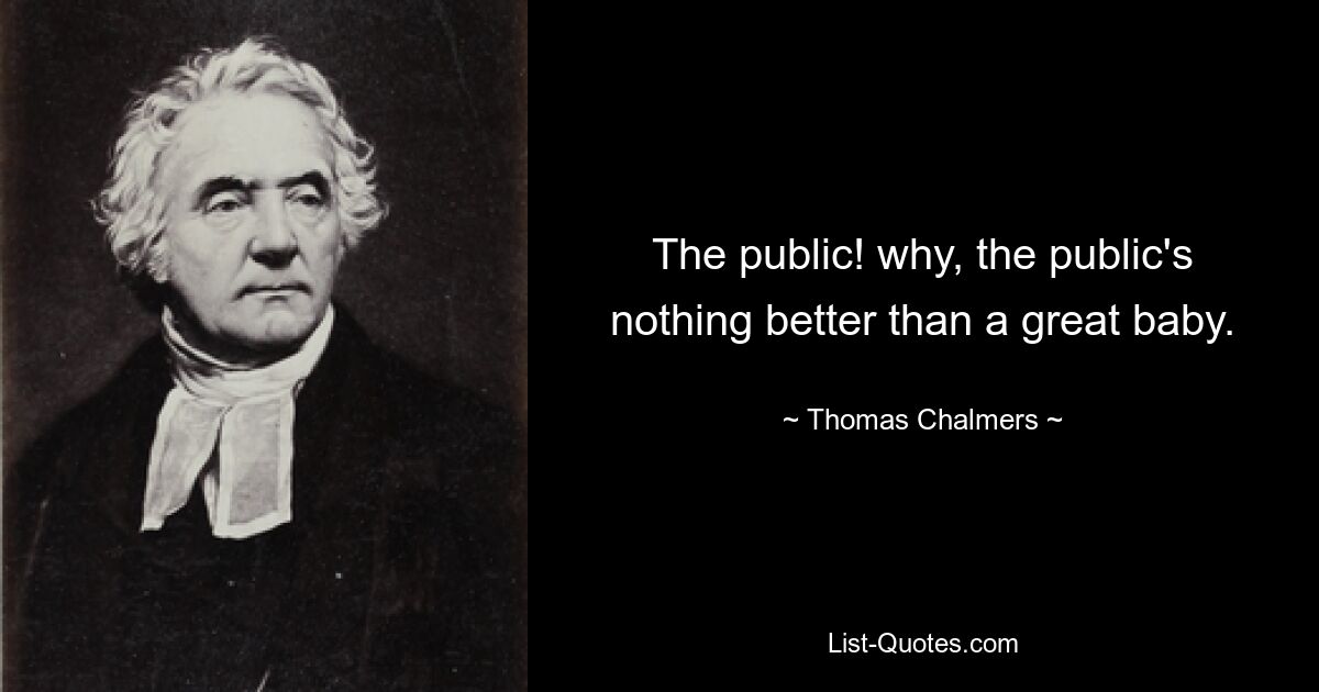 The public! why, the public's nothing better than a great baby. — © Thomas Chalmers