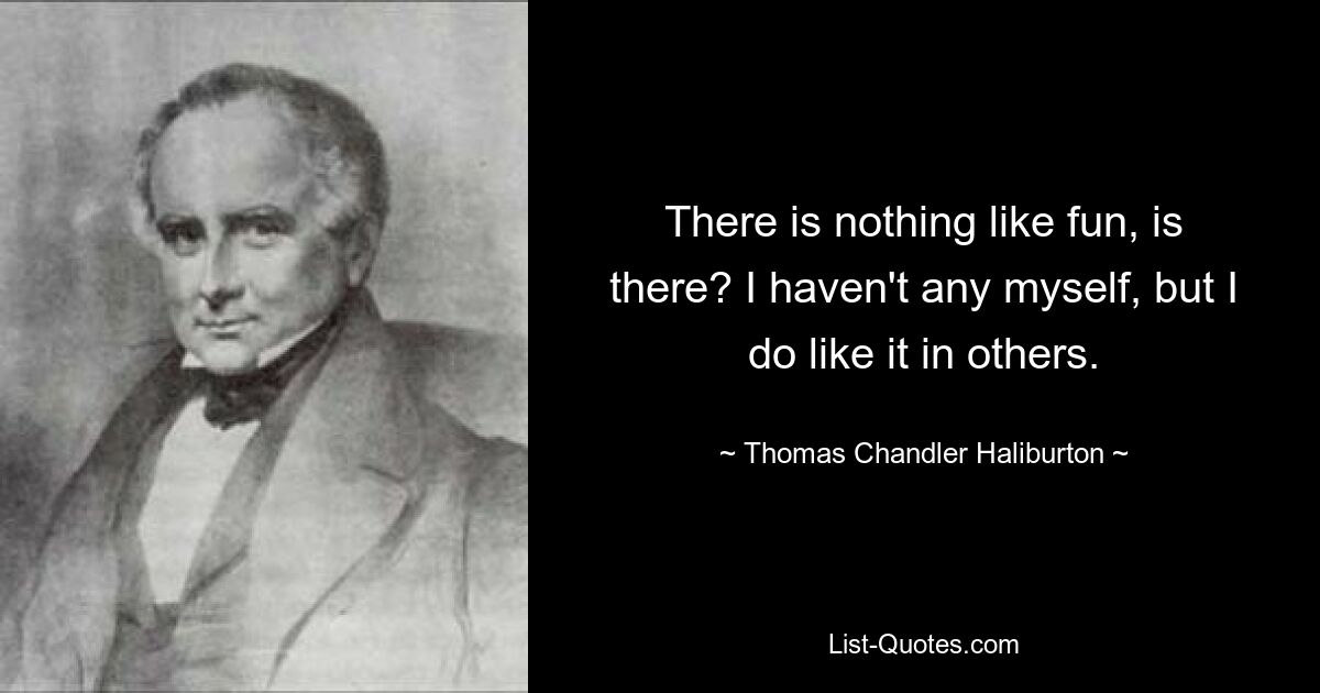 There is nothing like fun, is there? I haven't any myself, but I do like it in others. — © Thomas Chandler Haliburton