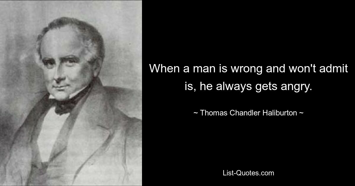 When a man is wrong and won't admit is, he always gets angry. — © Thomas Chandler Haliburton