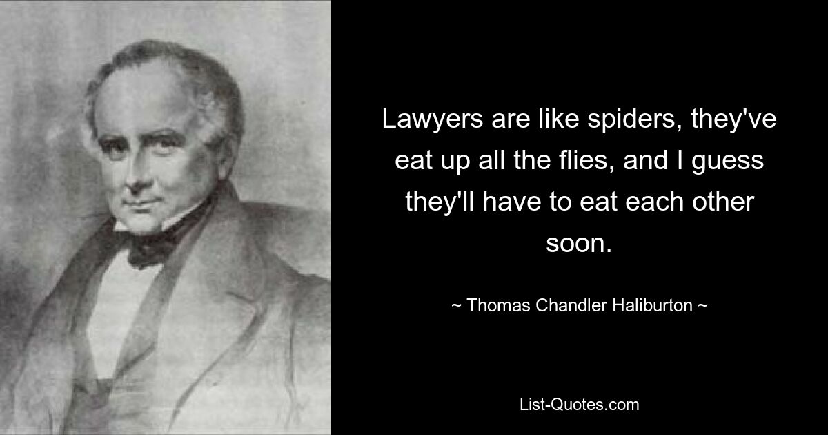 Lawyers are like spiders, they've eat up all the flies, and I guess they'll have to eat each other soon. — © Thomas Chandler Haliburton