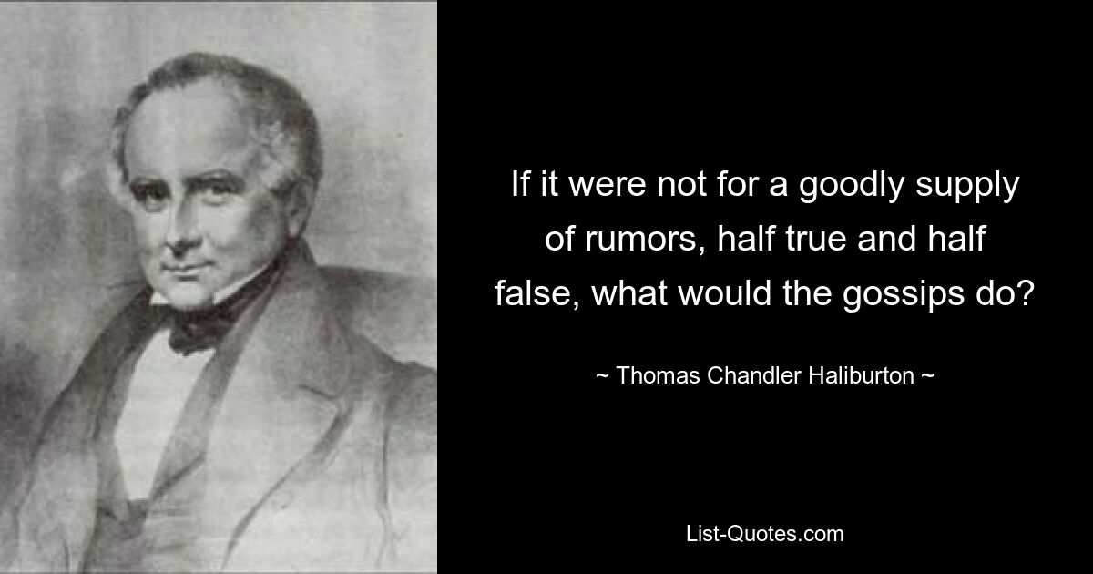 If it were not for a goodly supply of rumors, half true and half false, what would the gossips do? — © Thomas Chandler Haliburton