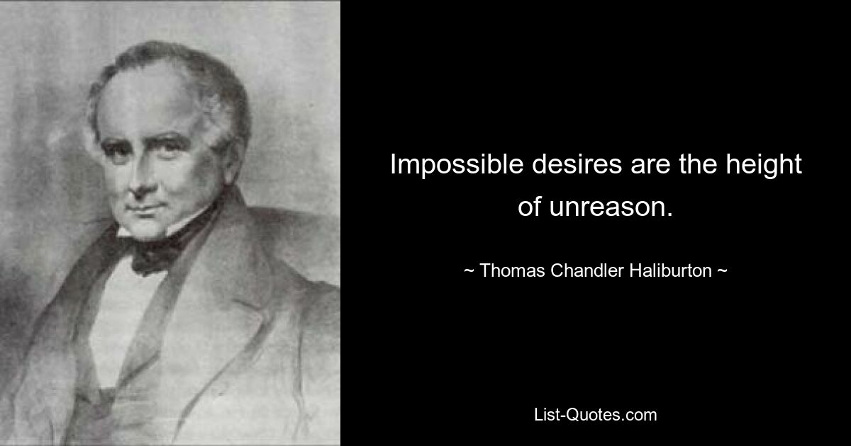 Impossible desires are the height of unreason. — © Thomas Chandler Haliburton