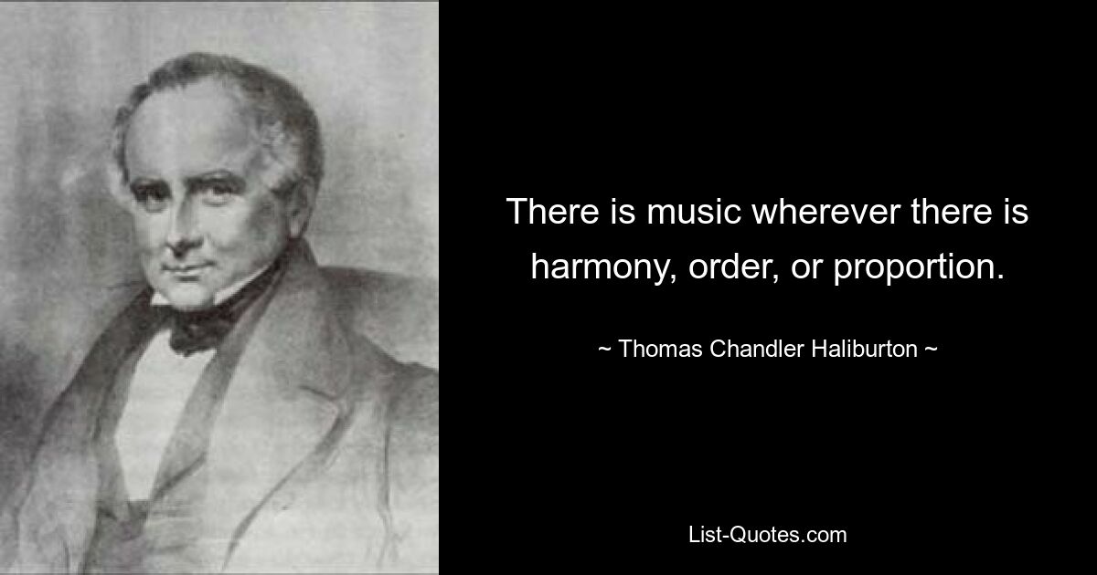 There is music wherever there is harmony, order, or proportion. — © Thomas Chandler Haliburton