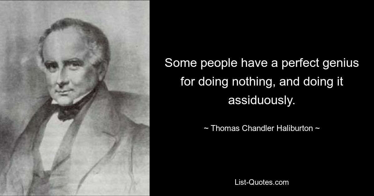 Some people have a perfect genius for doing nothing, and doing it assiduously. — © Thomas Chandler Haliburton