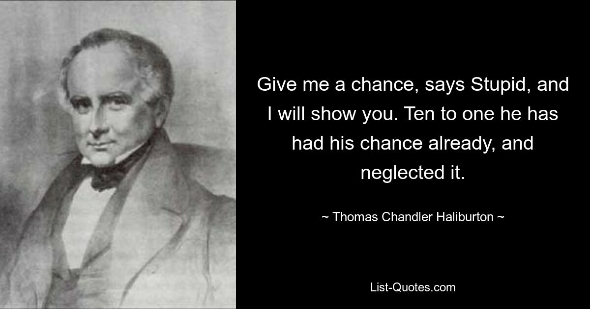 Give me a chance, says Stupid, and I will show you. Ten to one he has had his chance already, and neglected it. — © Thomas Chandler Haliburton