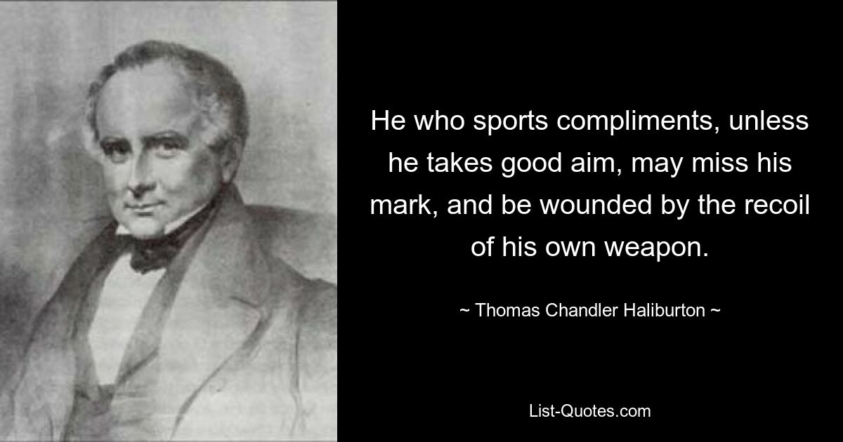 He who sports compliments, unless he takes good aim, may miss his mark, and be wounded by the recoil of his own weapon. — © Thomas Chandler Haliburton