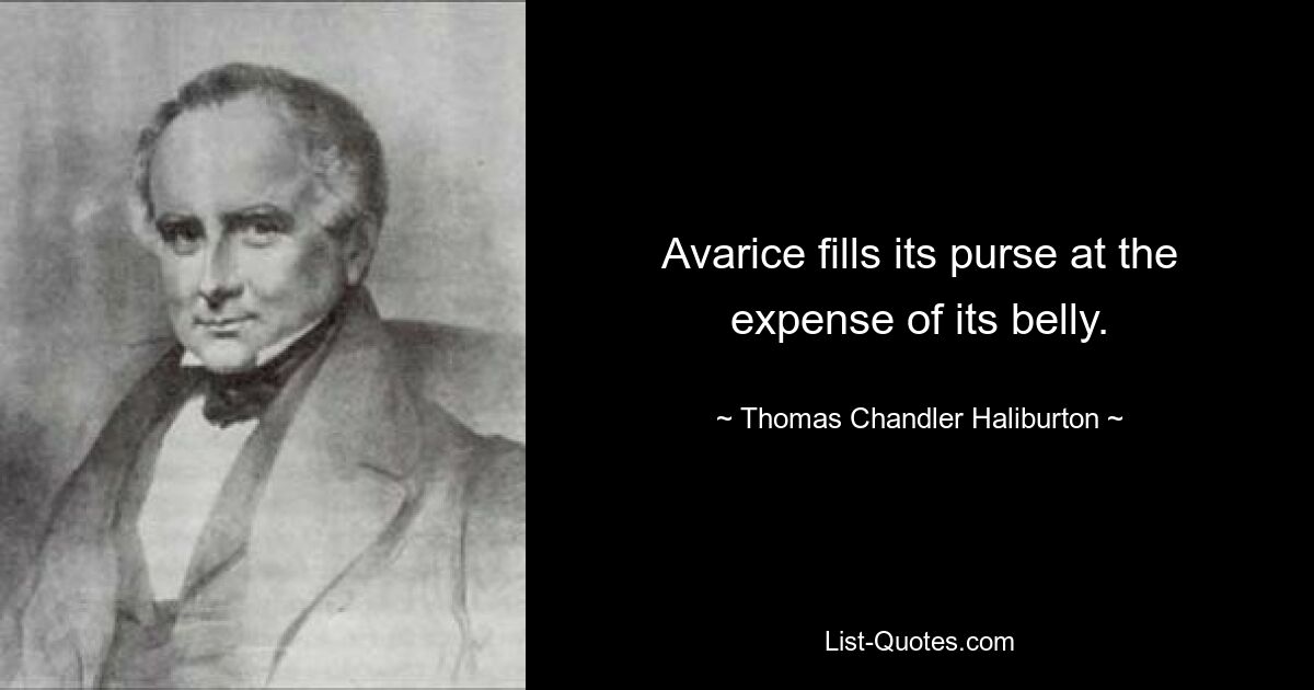 Avarice fills its purse at the expense of its belly. — © Thomas Chandler Haliburton