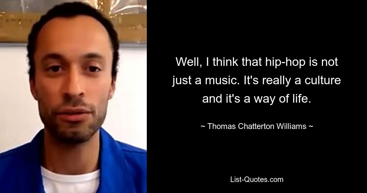 Well, I think that hip-hop is not just a music. It's really a culture and it's a way of life. — © Thomas Chatterton Williams