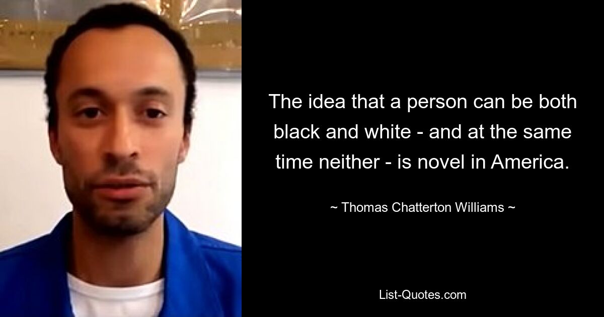 The idea that a person can be both black and white - and at the same time neither - is novel in America. — © Thomas Chatterton Williams