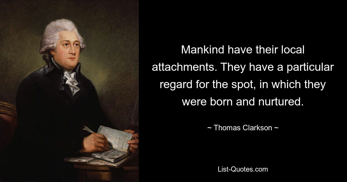 Mankind have their local attachments. They have a particular regard for the spot, in which they were born and nurtured. — © Thomas Clarkson