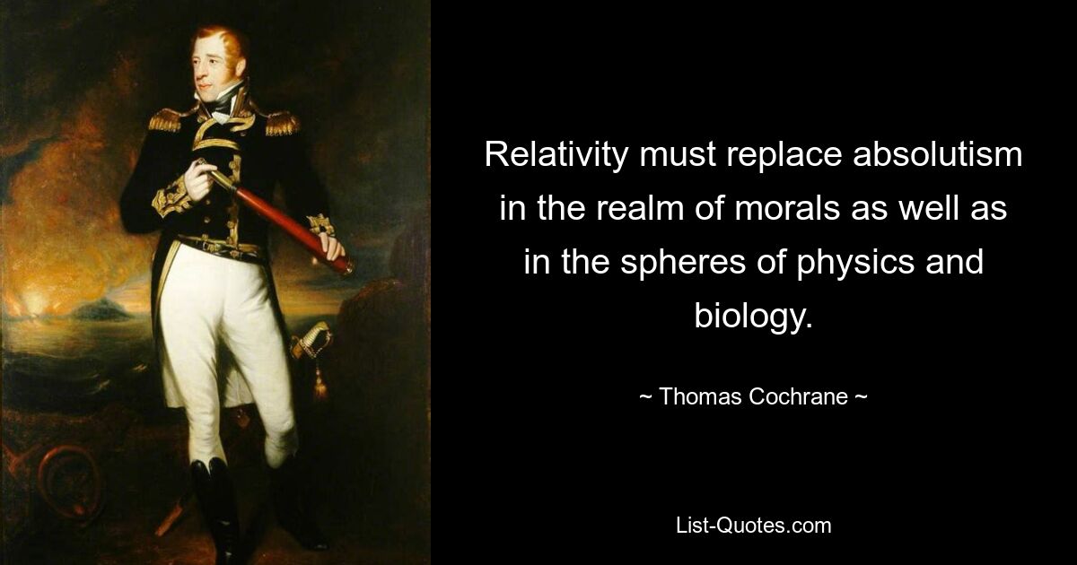 Relativity must replace absolutism in the realm of morals as well as in the spheres of physics and biology. — © Thomas Cochrane