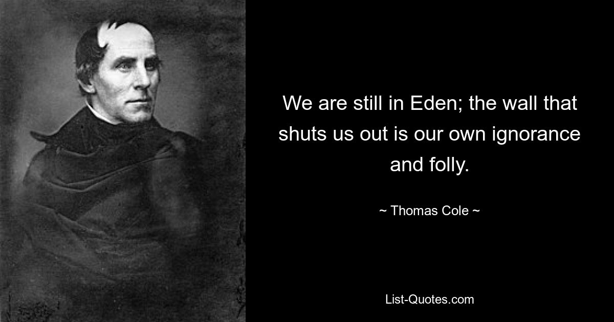 We are still in Eden; the wall that shuts us out is our own ignorance and folly. — © Thomas Cole