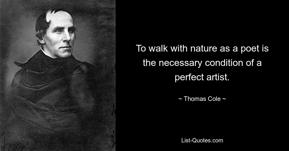 To walk with nature as a poet is the necessary condition of a perfect artist. — © Thomas Cole