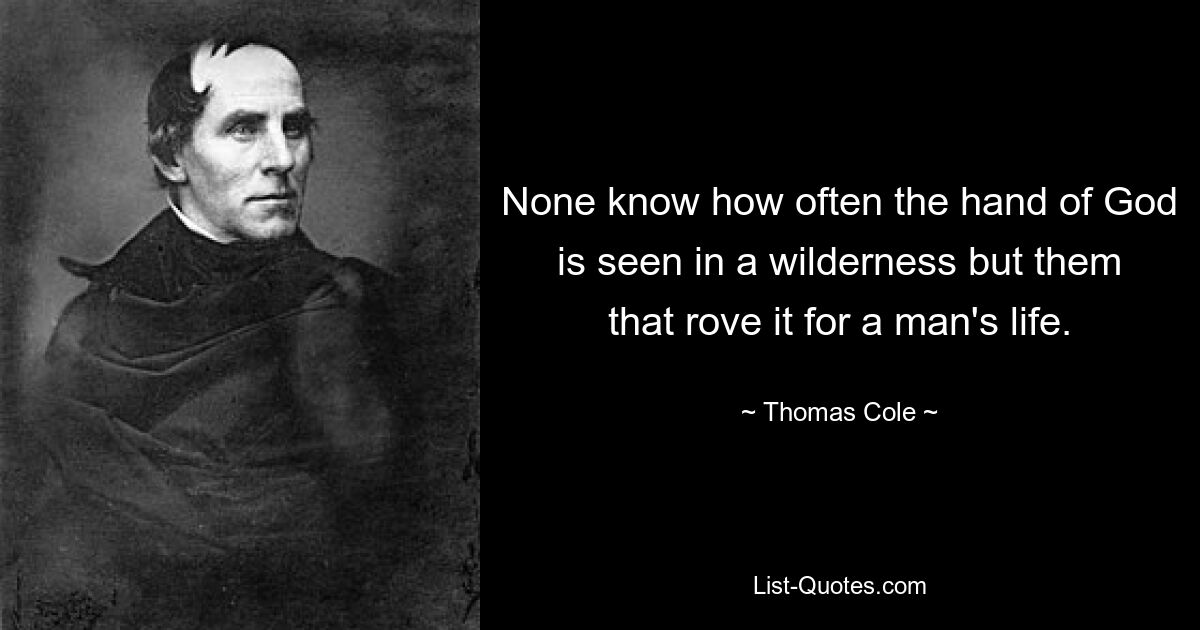 None know how often the hand of God is seen in a wilderness but them that rove it for a man's life. — © Thomas Cole