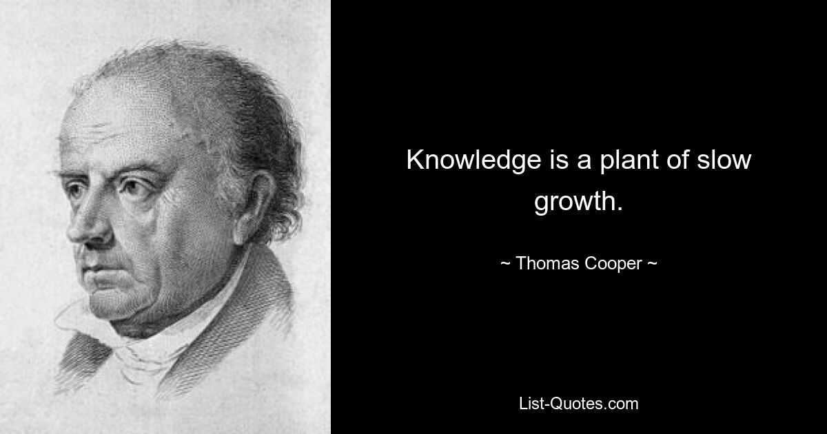 Knowledge is a plant of slow growth. — © Thomas Cooper