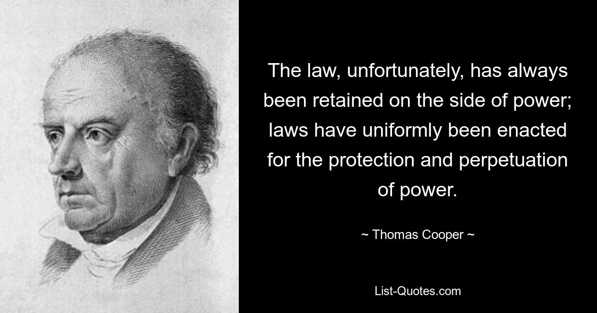 The law, unfortunately, has always been retained on the side of power; laws have uniformly been enacted for the protection and perpetuation of power. — © Thomas Cooper