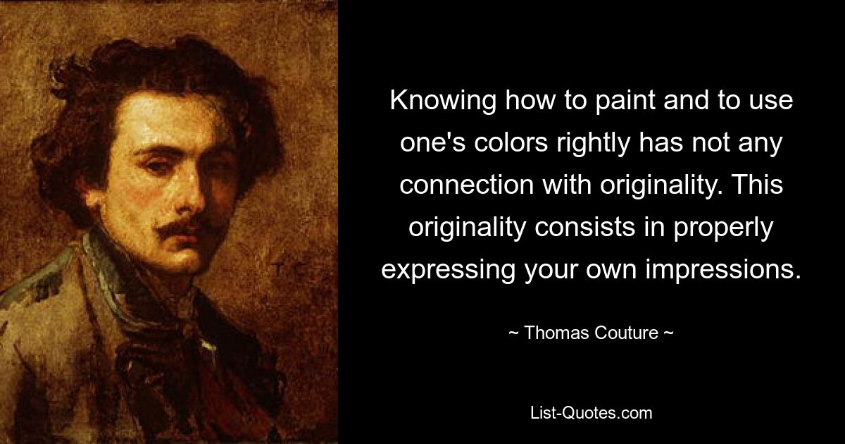 Knowing how to paint and to use one's colors rightly has not any connection with originality. This originality consists in properly expressing your own impressions. — © Thomas Couture