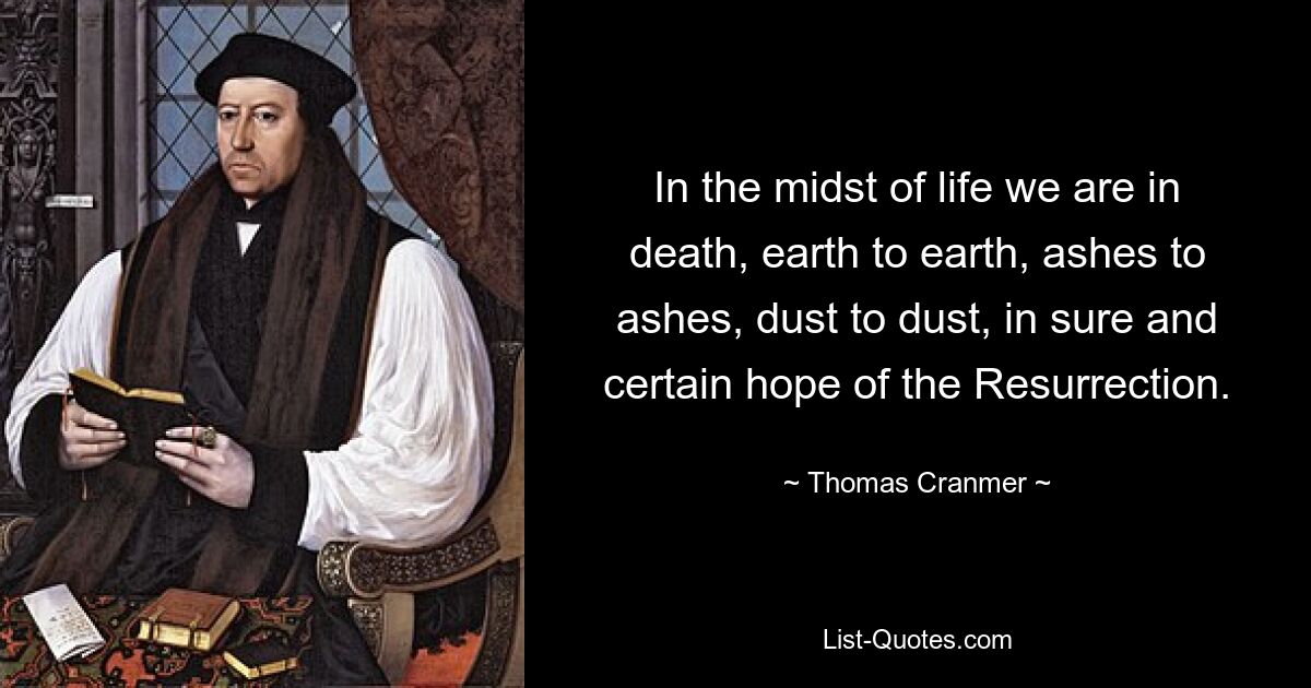 In the midst of life we are in death, earth to earth, ashes to ashes, dust to dust, in sure and certain hope of the Resurrection. — © Thomas Cranmer