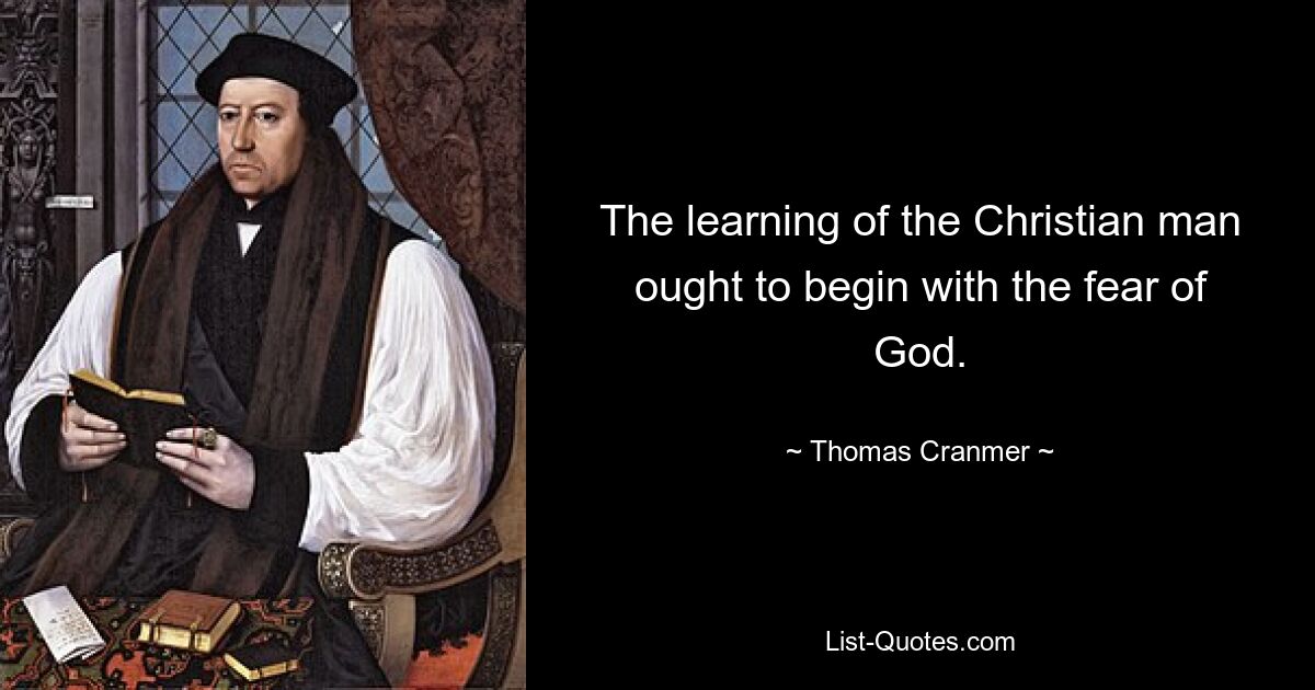 The learning of the Christian man ought to begin with the fear of God. — © Thomas Cranmer