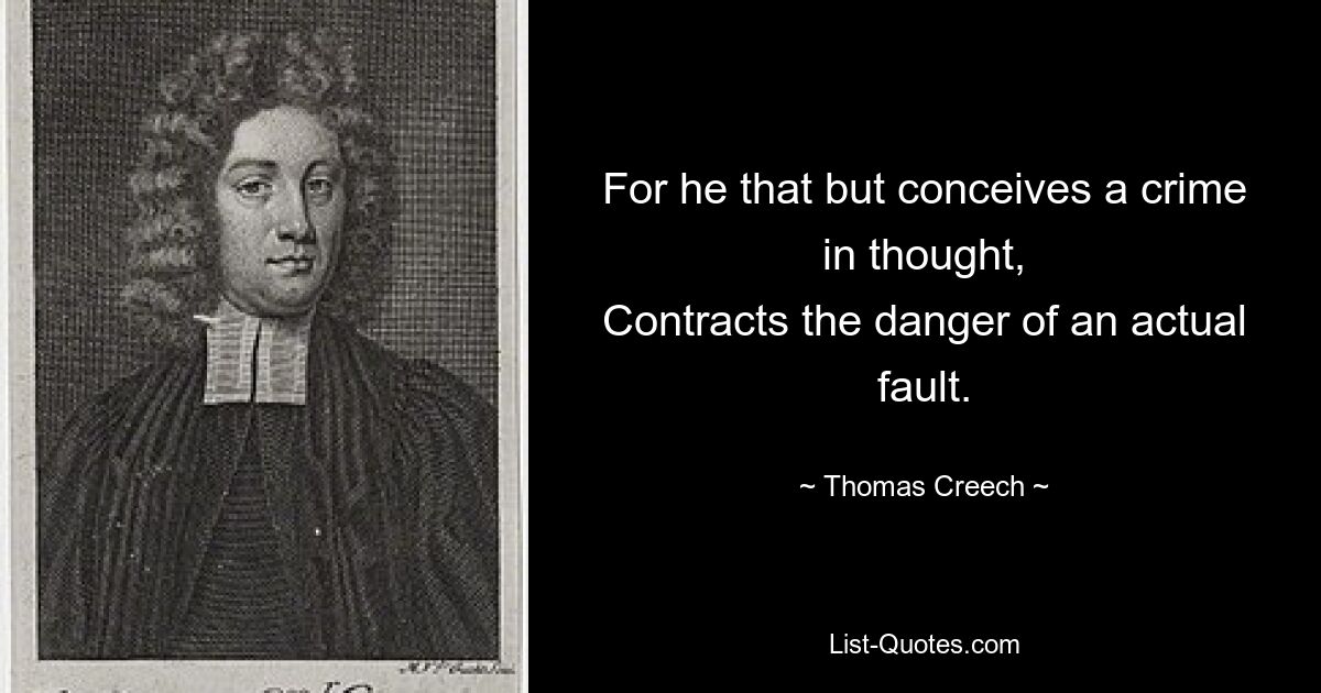 For he that but conceives a crime in thought,
Contracts the danger of an actual fault. — © Thomas Creech