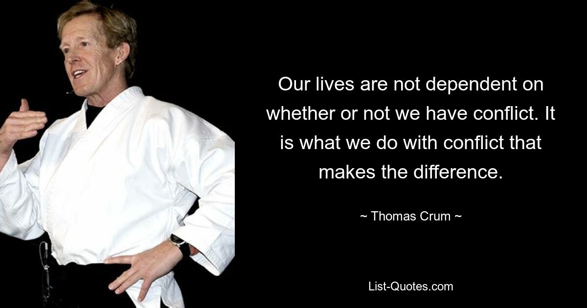 Our lives are not dependent on whether or not we have conflict. It is what we do with conflict that makes the difference. — © Thomas Crum