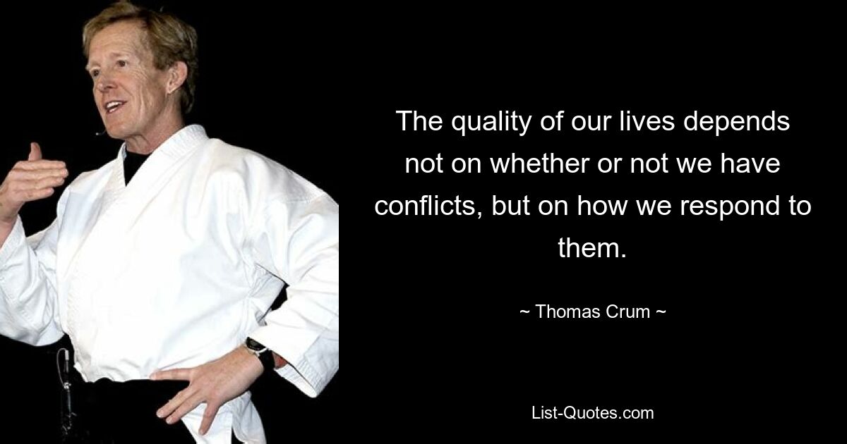 The quality of our lives depends not on whether or not we have conflicts, but on how we respond to them. — © Thomas Crum